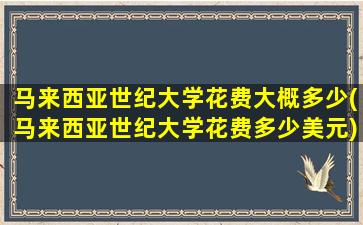 马来西亚世纪大学花费大概多少(马来西亚世纪大学花费多少美元)