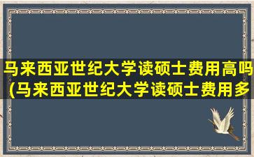 马来西亚世纪大学读硕士费用高吗(马来西亚世纪大学读硕士费用多少钱)