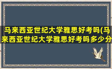 马来西亚世纪大学雅思好考吗(马来西亚世纪大学雅思好考吗多少分)