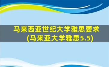 马来西亚世纪大学雅思要求(马来亚大学雅思5.5)