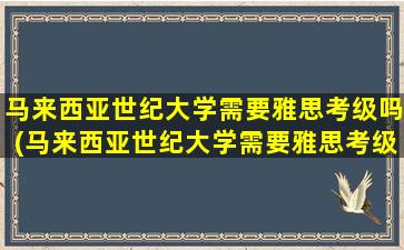 马来西亚世纪大学需要雅思考级吗(马来西亚世纪大学需要雅思考级吗英语)