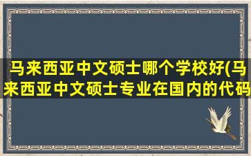 马来西亚中文硕士哪个学校好(马来西亚中文硕士专业在国内的代码是什么)