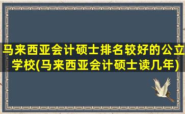 马来西亚会计硕士排名较好的公立学校(马来西亚会计硕士读几年)