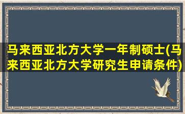 马来西亚北方大学一年制硕士(马来西亚北方大学研究生申请条件)