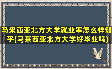 马来西亚北方大学就业率怎么样知乎(马来西亚北方大学好毕业吗)