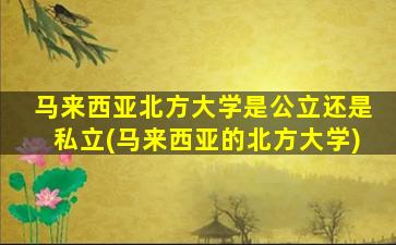 马来西亚北方大学是公立还是私立(马来西亚的北方大学)