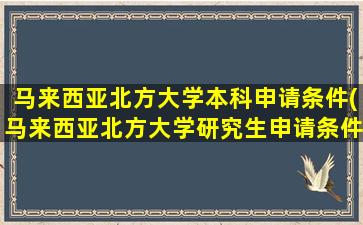 马来西亚北方大学本科申请条件(马来西亚北方大学研究生申请条件)