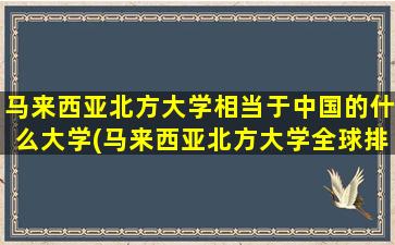 马来西亚北方大学相当于中国的什么大学(马来西亚北方大学全球排名)