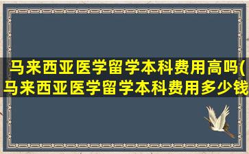 马来西亚医学留学本科费用高吗(马来西亚医学留学本科费用多少钱)