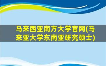 马来西亚南方大学官网(马来亚大学东南亚研究硕士)