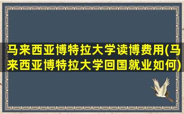 马来西亚博特拉大学读博费用(马来西亚博特拉大学回国就业如何)