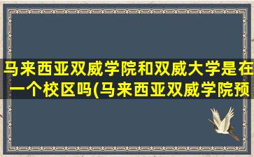 马来西亚双威学院和双威大学是在一个校区吗(马来西亚双威学院预科班学费)