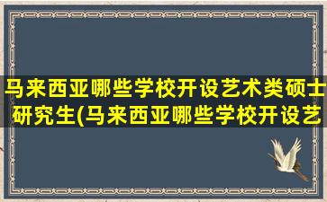 马来西亚哪些学校开设艺术类硕士研究生(马来西亚哪些学校开设艺术类硕士)