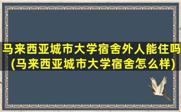 马来西亚城市大学宿舍外人能住吗(马来西亚城市大学宿舍怎么样)