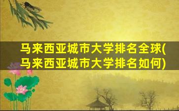 马来西亚城市大学排名全球(马来西亚城市大学排名如何)