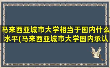 马来西亚城市大学相当于国内什么水平(马来西亚城市大学国内承认吗)