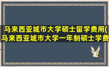 马来西亚城市大学硕士留学费用(马来西亚城市大学一年制硕士学费)