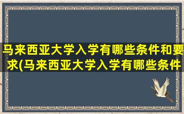 马来西亚大学入学有哪些条件和要求(马来西亚大学入学有哪些条件呢)