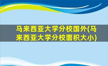 马来西亚大学分校国外(马来西亚大学分校面积大小)