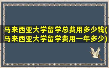 马来西亚大学留学总费用多少钱(马来西亚大学留学费用一年多少)