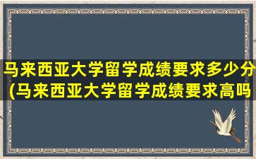 马来西亚大学留学成绩要求多少分(马来西亚大学留学成绩要求高吗)