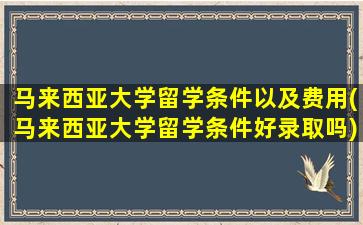 马来西亚大学留学条件以及费用(马来西亚大学留学条件好录取吗)