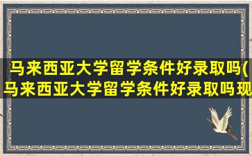 马来西亚大学留学条件好录取吗(马来西亚大学留学条件好录取吗现在)