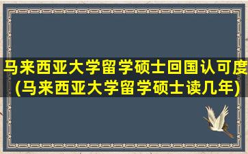 马来西亚大学留学硕士回国认可度(马来西亚大学留学硕士读几年)