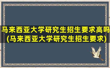 马来西亚大学研究生招生要求高吗(马来西亚大学研究生招生要求)