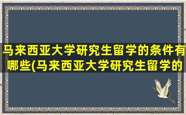 马来西亚大学研究生留学的条件有哪些(马来西亚大学研究生留学的条件和学费)