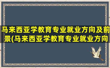 马来西亚学教育专业就业方向及前景(马来西亚学教育专业就业方向如何)