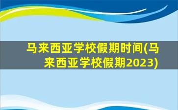 马来西亚学校假期时间(马来西亚学校假期2023)