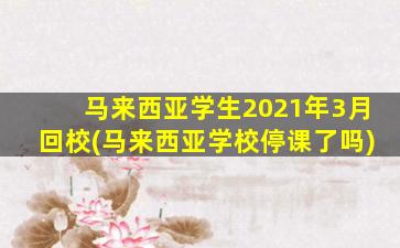 马来西亚学生2021年3月回校(马来西亚学校停课了吗)