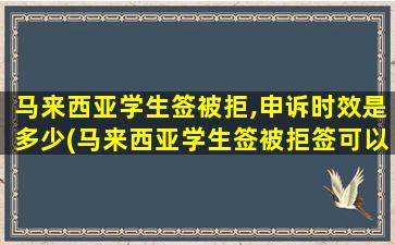 马来西亚学生签被拒,申诉时效是多少(马来西亚学生签被拒签可以申请工作签吗)