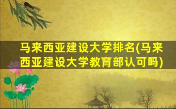 马来西亚建设大学排名(马来西亚建设大学教育部认可吗)