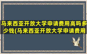 马来西亚开放大学申请费用高吗多少钱(马来西亚开放大学申请费用高吗)