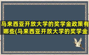 马来西亚开放大学的奖学金政策有哪些(马来西亚开放大学的奖学金政策怎么样)