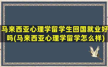 马来西亚心理学留学生回国就业好吗(马来西亚心理学留学怎么样)