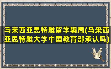 马来西亚思特雅留学骗局(马来西亚思特雅大学中国教育部承认吗)