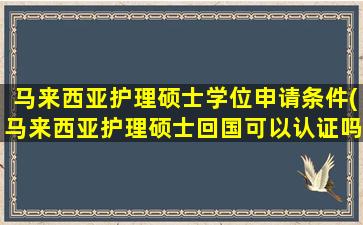 马来西亚护理硕士学位申请条件(马来西亚护理硕士回国可以认证吗)