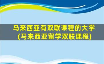 马来西亚有双联课程的大学(马来西亚留学双联课程)