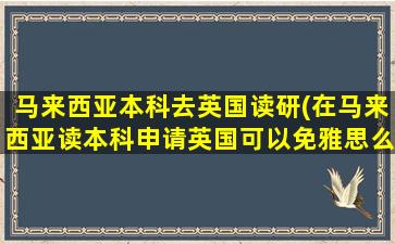 马来西亚本科去英国读研(在马来西亚读本科申请英国可以免雅思么)