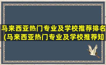 马来西亚热门专业及学校推荐排名(马来西亚热门专业及学校推荐知乎)