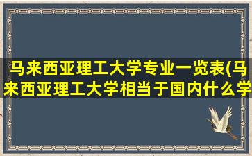 马来西亚理工大学专业一览表(马来西亚理工大学相当于国内什么学校)