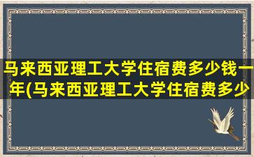 马来西亚理工大学住宿费多少钱一年(马来西亚理工大学住宿费多少钱一个月)