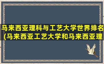 马来西亚理科与工艺大学世界排名(马来西亚工艺大学和马来西亚理工大学)