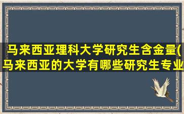 马来西亚理科大学研究生含金量(马来西亚的大学有哪些研究生专业)