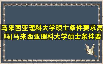 马来西亚理科大学硕士条件要求高吗(马来西亚理科大学硕士条件要求多少分)