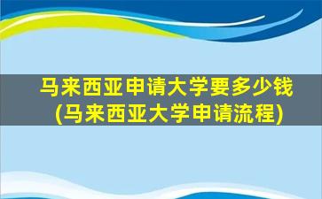 马来西亚申请大学要多少钱(马来西亚大学申请流程)