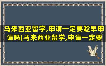 马来西亚留学,申请一定要趁早申请吗(马来西亚留学,申请一定要趁早回国吗)